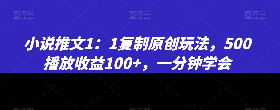 小说推文1：1复制原创玩法，500播放收益100+，一分钟学会【揭秘】-智慧宝库