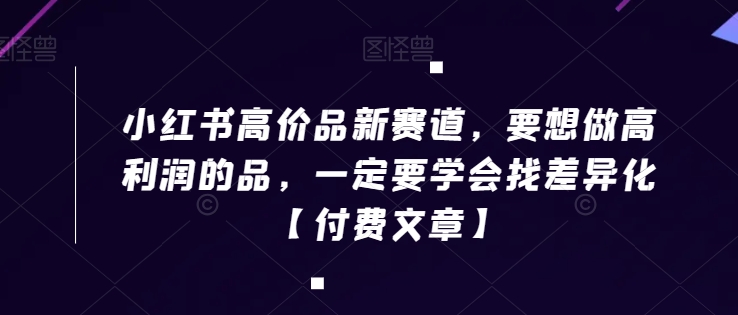 小红书高价品新赛道，要想做高利润的品，一定要学会找差异化【付费文章】-智慧宝库