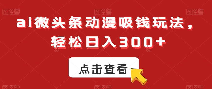 ai微头条动漫吸钱玩法，轻松日入300+【揭秘】-智慧宝库