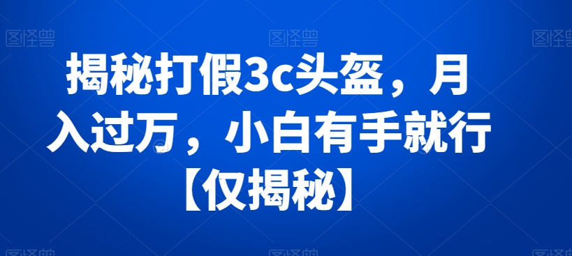 揭秘打假3c头盔，月入过万，小白有手就行【仅揭秘】-智慧宝库