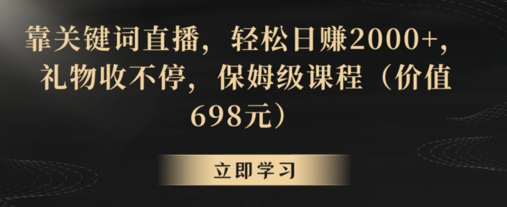 靠关键词直播，轻松日赚2000+，礼物收不停，保姆级课程（价值698元）【揭秘】-智慧宝库