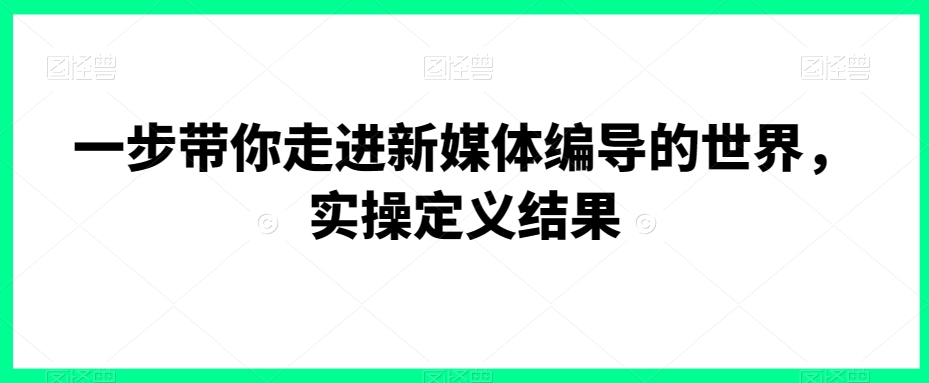 一步带你走进新媒体编导的世界，实操定义结果-智慧宝库