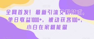 全网首发!最新引流女粉技术,单日收益1000+,被动获客100+,小白在家就能做【揭秘】-智慧宝库