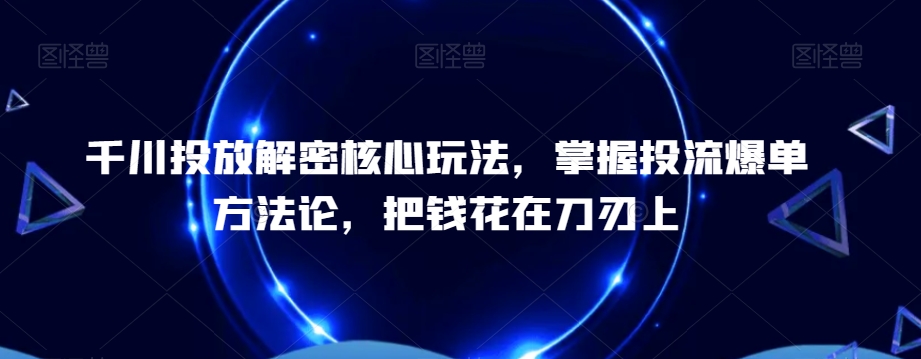 千川投放解密核心玩法，​掌握投流爆单方法论，把钱花在刀刃上-智慧宝库