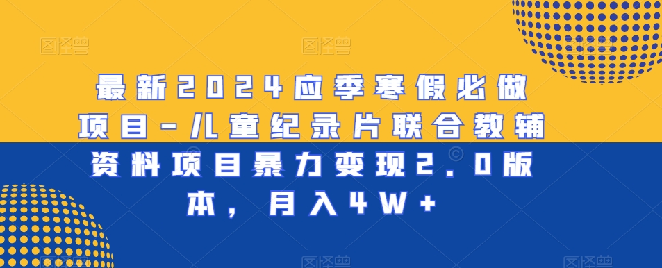 最新2024应季寒假必做项目-儿童纪录片联合教辅资料项目暴力变现2.0版本，月入4W+【揭秘】-智慧宝库