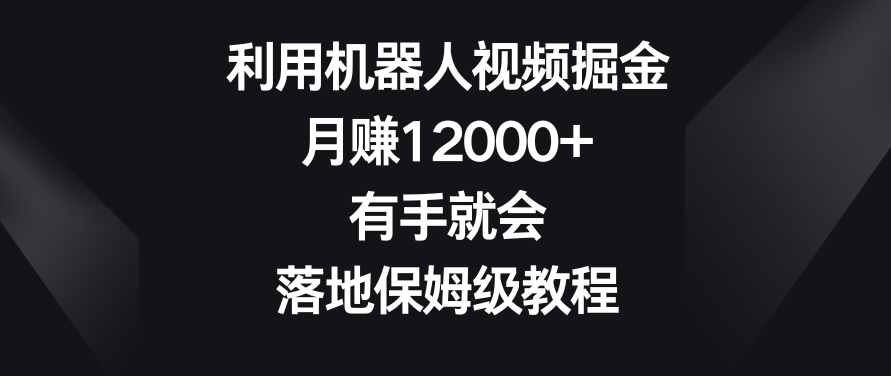 利用机器人视频掘金，月赚12000+，有手就会，落地保姆级教程【揭秘】-智慧宝库