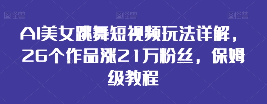 AI美女跳舞短视频玩法详解，26个作品涨21万粉丝，保姆级教程【揭秘】-智慧宝库