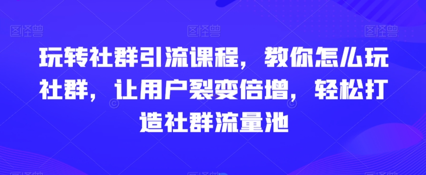 玩转社群引流课程，教你怎么玩社群，让用户裂变倍增，轻松打造社群流量池-智慧宝库