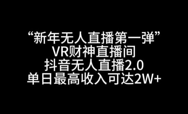 “新年无人直播第一弹“VR财神直播间，抖音无人直播2.0，单日最高收入可达2W+【揭秘】-智慧宝库