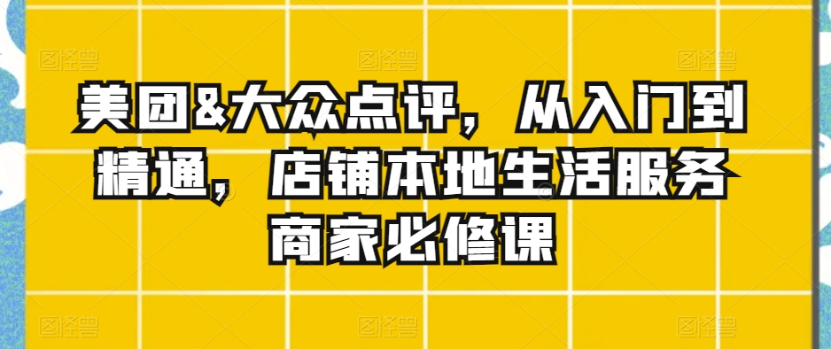 美团&大众点评，从入门到精通，店铺本地生活服务商家必修课-智慧宝库