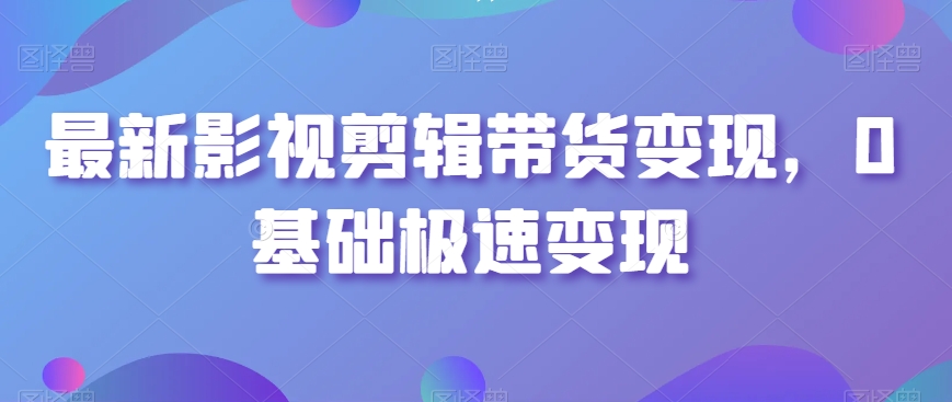 最新影视剪辑带货变现，0基础极速变现-智慧宝库