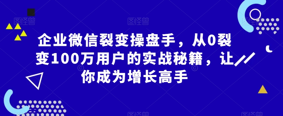 企业微信裂变操盘手，从0裂变100万用户的实战秘籍，让你成为增长高手-智慧宝库