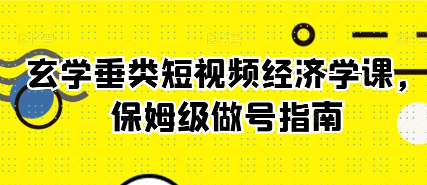 玄学垂类短视频经济学课，保姆级做号指南-智慧宝库