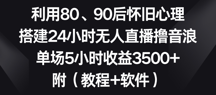 利用80、90后怀旧心理，搭建24小时无人直播撸音浪，单场5小时收益3500+（教程+软件）【揭秘】-智慧宝库