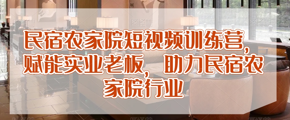 民宿农家院短视频训练营，赋能实业老板，助力民宿农家院行业-智慧宝库