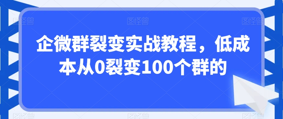 企微群裂变实战教程，低成本从0裂变100个群的-智慧宝库