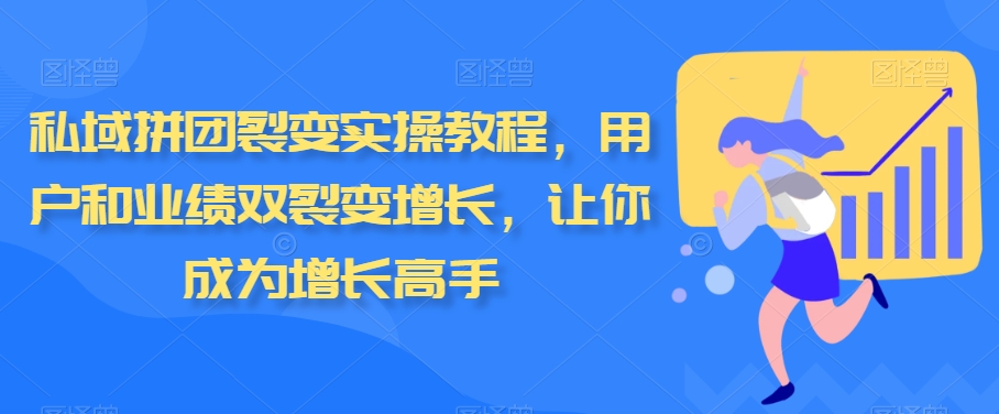 私域拼团裂变实操教程，用户和业绩双裂变增长，让你成为增长高手-智慧宝库