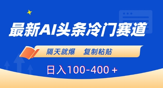 最新AI头条冷门赛道，隔天就爆，复制粘贴日入100-400＋【揭秘】-智慧宝库