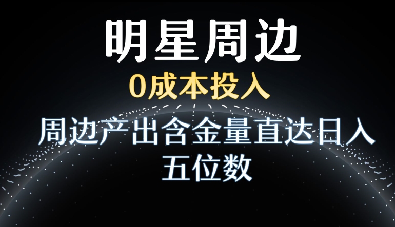 利用明星效应，0成本投入，周边产出含金量直达日入五位数【揭秘】-智慧宝库