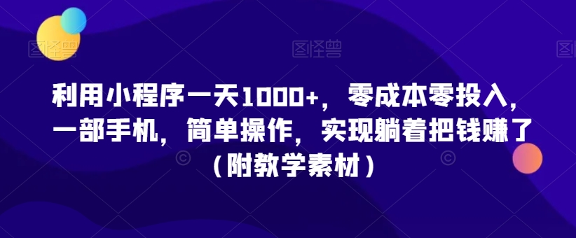 利用小程序一天1000+，零成本零投入，一部手机，简单操作，实现躺着把钱赚了（附教学素材）【揭秘】-智慧宝库