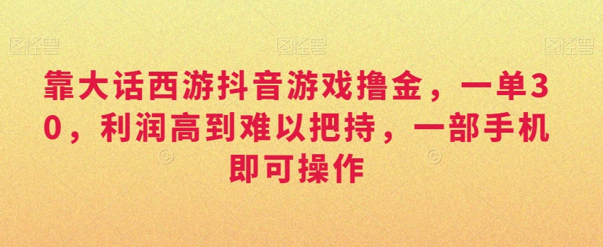 靠大话西游抖音游戏撸金，一单30，利润高到难以把持，一部手机即可操作，日入3000+【揭秘】-智慧宝库