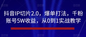抖音IP切片2.0,爆单打法,千粉账号5W收益,从0到1实战教学【揭秘】-智慧宝库