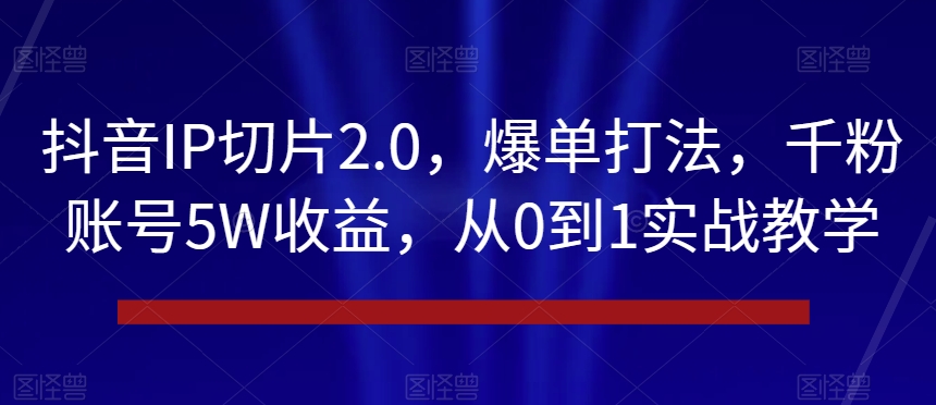 抖音IP切片2.0，爆单打法，千粉账号5W收益，从0到1实战教学【揭秘】-智慧宝库