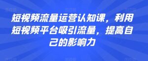 短视频流量运营认知课,利用短视频平台吸引流量,提高自己的影响力-智慧宝库