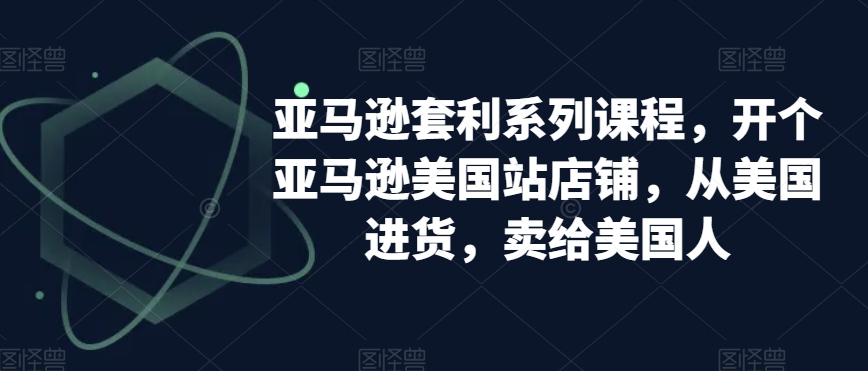 亚马逊套利系列课程，开个亚马逊美国站店铺，从美国进货，卖给美国人-智慧宝库