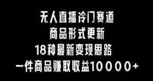无人直播冷门赛道，商品形式更新，18种变现思路，一件商品赚取收益10000+【揭秘】-智慧宝库