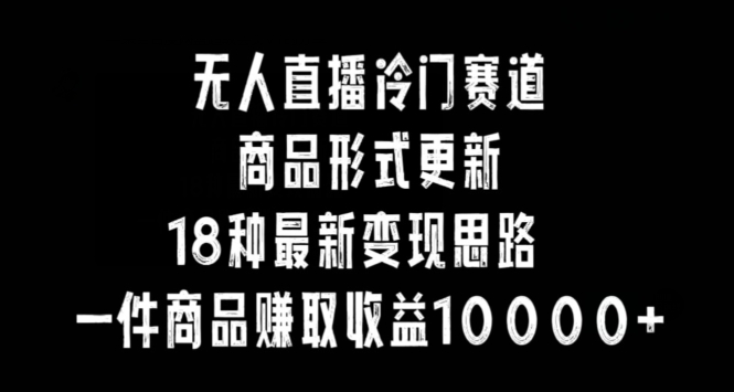 无人直播冷门赛道，商品形式更新，18种变现思路，一件商品赚取收益10000+【揭秘】-智慧宝库