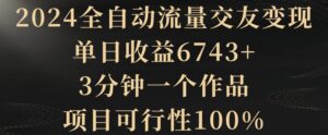 2024全自动流量交友变现,单日收益6743+,3分钟一个作品,项目可行性100%【揭秘】-智慧宝库
