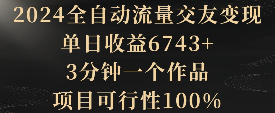 2024全自动流量交友变现，单日收益6743+，3分钟一个作品，项目可行性100%【揭秘】-智慧宝库