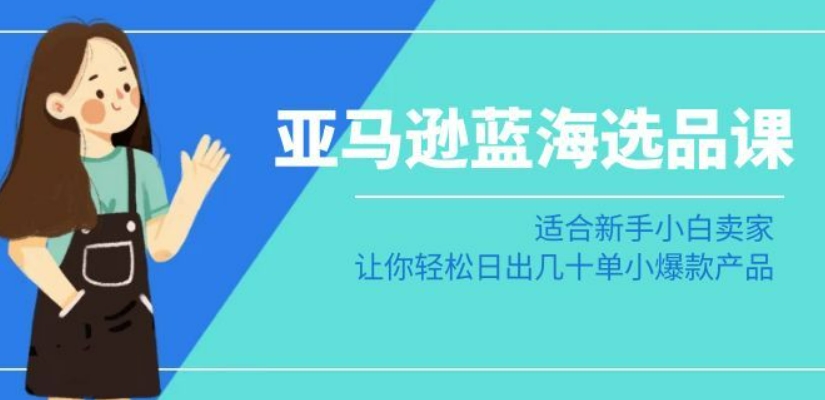 亚马逊-蓝海选品课：适合新手小白卖家，让你轻松日出几十单小爆款产品-智慧宝库