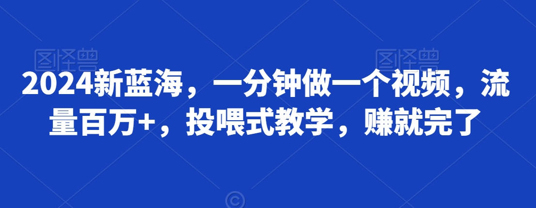 2024新蓝海，一分钟做一个视频，流量百万+，投喂式教学，赚就完了-智慧宝库