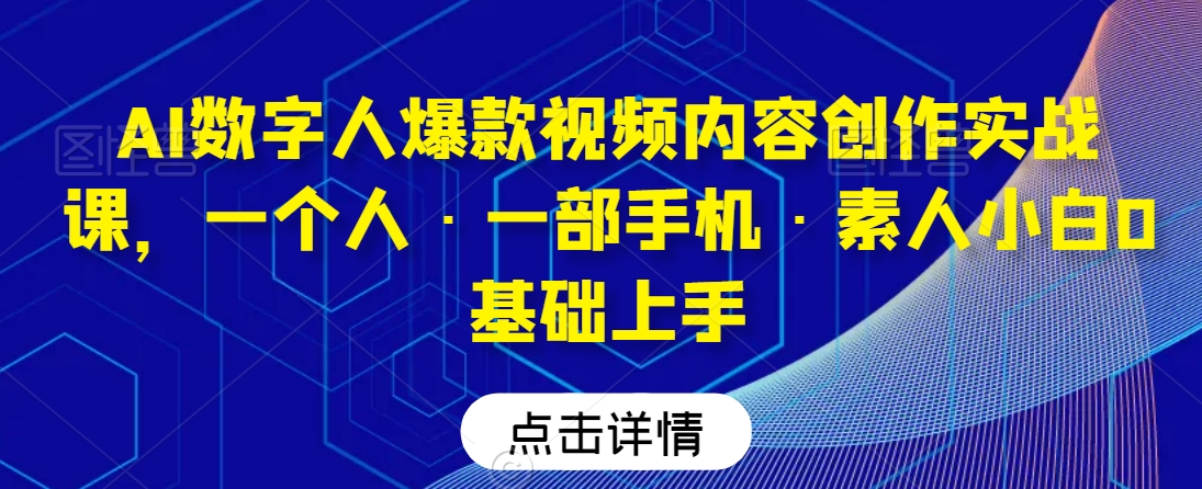 AI数字人爆款视频内容创作实战课，一个人·一部手机·素人小白0基础上手-智慧宝库