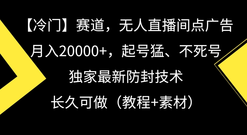 冷门赛道，无人直播间点广告，月入20000+，起号猛、不死号，独家最新防封技术，长久可做（教程+素材）【揭秘】-智慧宝库