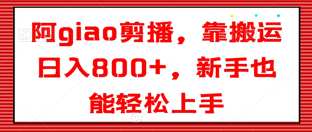 阿giao剪播，靠搬运日入800+，新手也能轻松上手【揭秘】-智慧宝库