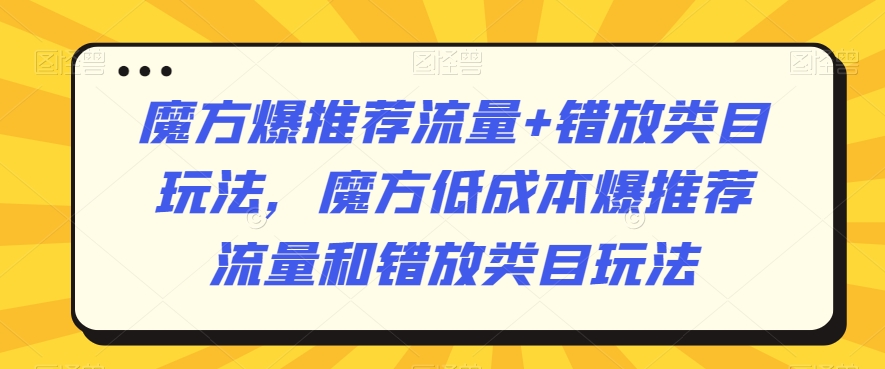 魔方爆推荐流量+错放类目玩法，魔方低成本爆推荐流量和错放类目玩法-智慧宝库