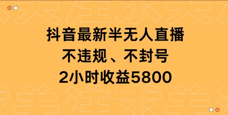 抖音最新半无人直播，不违规、不封号，2小时收益5800-智慧宝库