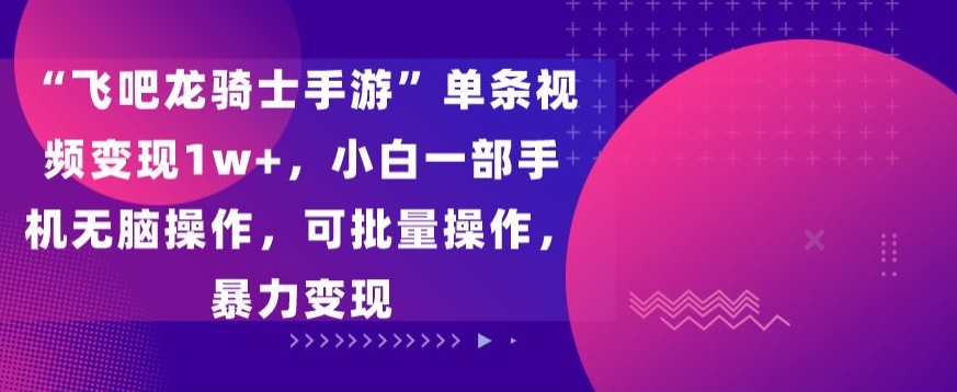 “飞吧龙骑士手游”单条视频变现1w+，小白一部手机无脑操作，可批量操作，暴力变现【揭秘】-智慧宝库