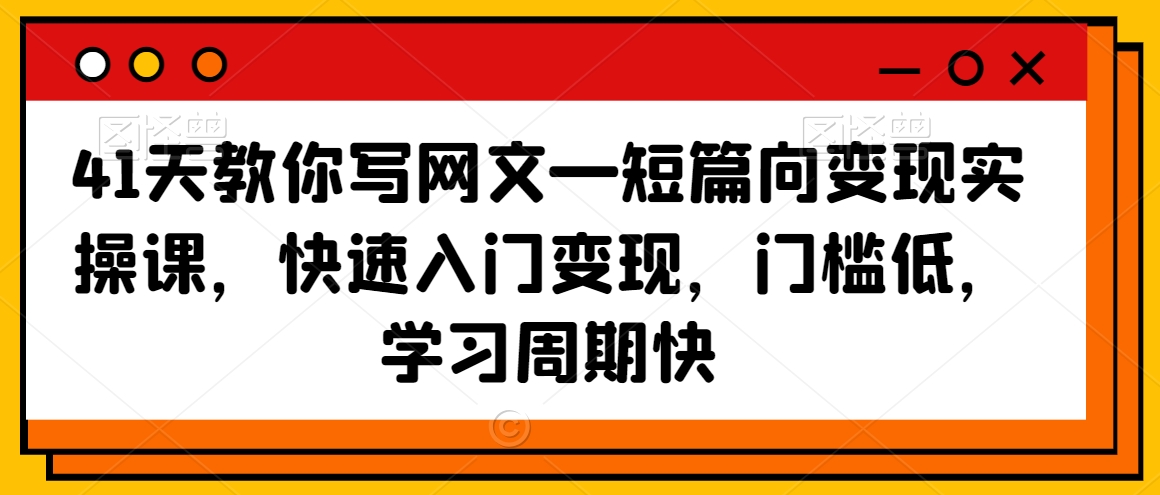 41天教你写网文—短篇向变现实操课，快速入门变现，门槛低，学习周期快-智慧宝库