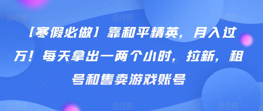 【寒假必做】靠和平精英，月入过万！每天拿出一两个小时，拉新，租号和售卖游戏账号-智慧宝库