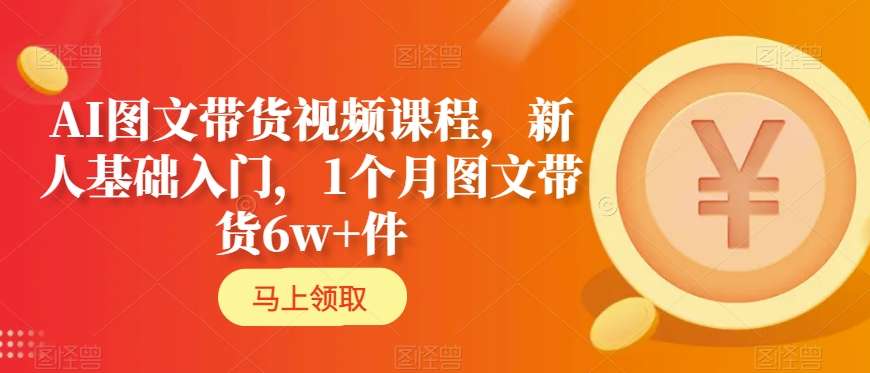 AI图文带货视频课程，新人基础入门，1个月图文带货6w+件-智慧宝库