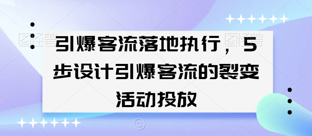 引爆客流落地执行，5步设计引爆客流的裂变活动投放-智慧宝库