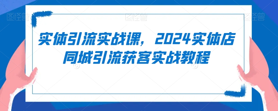 实体引流实战课，2024实体店同城引流获客实战教程-智慧宝库