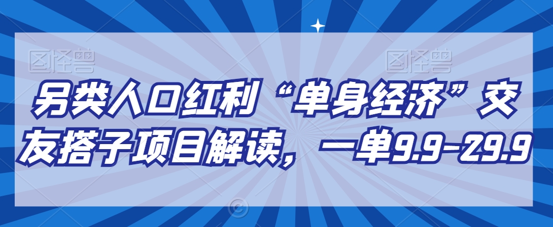 另类人口红利“单身经济”交友搭子项目解读，一单9.9-29.9【揭秘】-智慧宝库