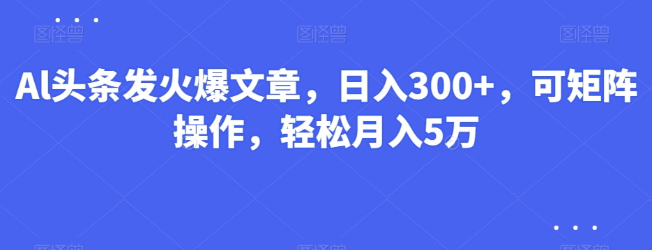 Al头条发火爆文章，日入300+，可矩阵操作，轻松月入5万-智慧宝库