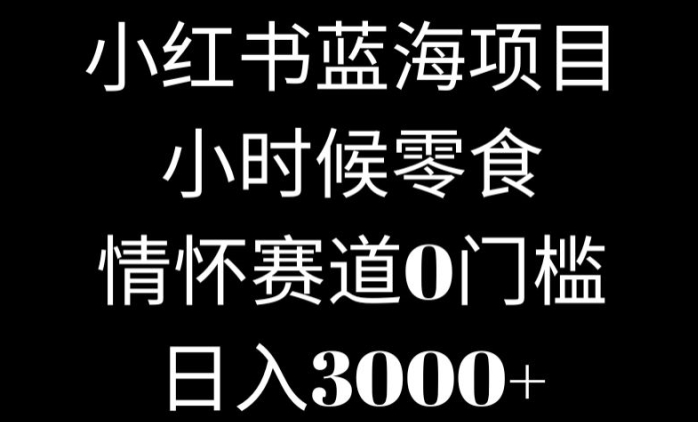 小红书蓝海项目小时候零食，情怀赛道，0门槛-智慧宝库