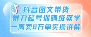 抖音图文带货暴力起号保姆级教学一周卖6万单实操讲解-智慧宝库